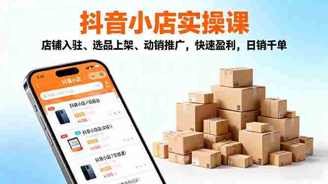 （16386期）2025抖音小店实操课，店铺入驻、选品上架、动销推广，快速盈利，日销千单