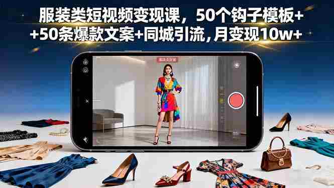 （16189期）服装类短视频变现课，50个钩子模板+50条爆款文案+同城引流，月变现10w+