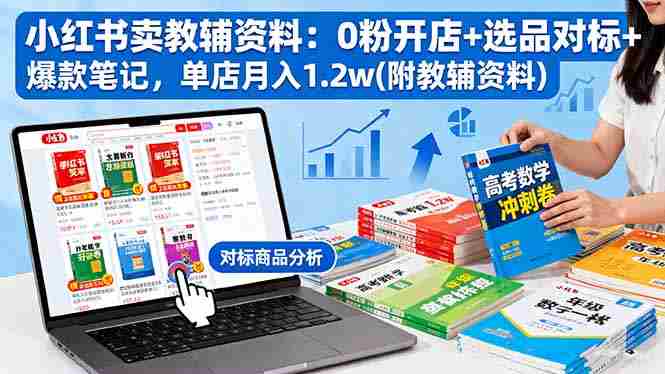 （16331期）小红书卖教辅资料：0粉开店+选品对标+爆款笔记，单店月入1.2w(附教辅资料)