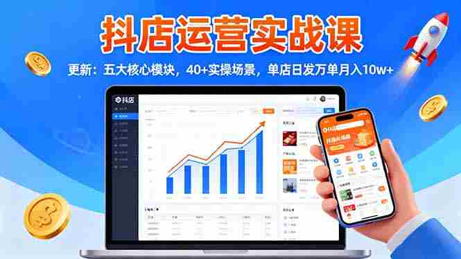 （16420期）抖店运营实战课-更新：五大核心模块，40+实操场景，单店日发万单月入10w+