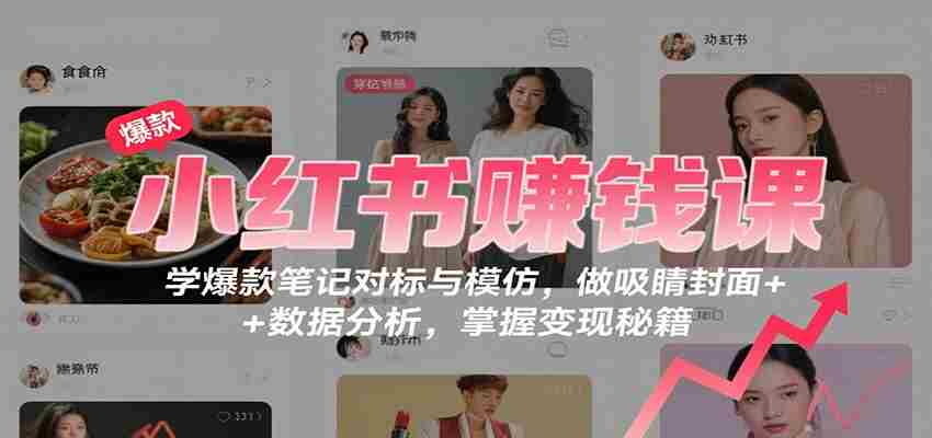小红书赚钱课：学爆款笔记对标与模仿，做吸睛封面 + 数据分析，掌握变现秘籍