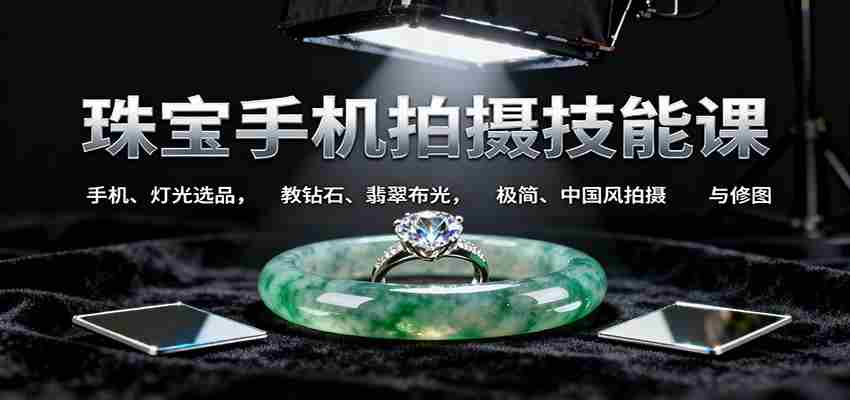 珠宝手机拍摄技能课:手机、 灯光选品，钻石、翡翠布光，极简中国风拍摄与修图