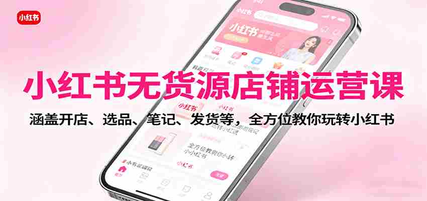 小红书无货源店铺运营课：涵盖开店、选品、笔记、发货等，全方位教你玩转小红书