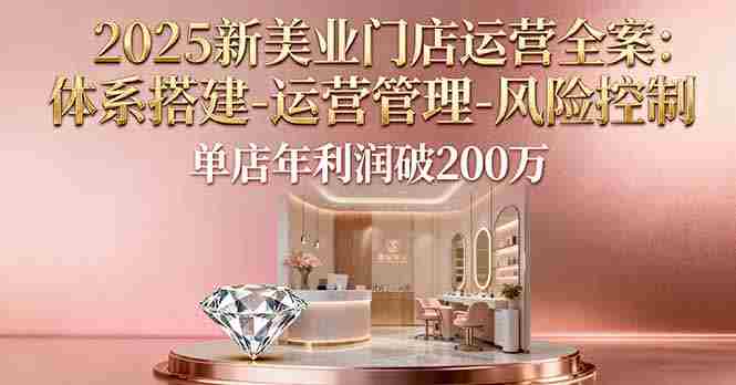 （16216期）2025新美业门店运营全案：体系搭建-运营管理-风险控制，单店年利润破200万