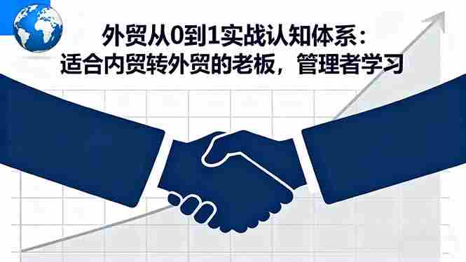（16297期）外贸从0到1实战认知体系：适合内贸转外贸的老板，管理者学习