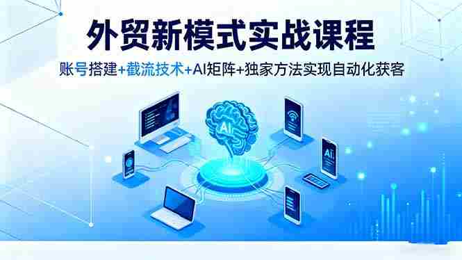 （16363期）外贸新模式实战课程，账号搭建+截流技术+AI矩阵+独家方法实现自动化获客