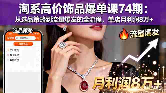 （16351期）淘系高价饰品爆单课74期：从选品策略到流量爆发的全流程，单店月利润8万+