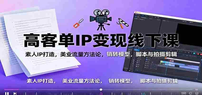 高客单IP变现线下大课：素人IP打造，美业流量方法论，销转模型，脚本与拍摄剪辑