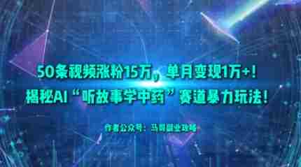 50条视频涨粉15W，单月变现1W+！揭秘AI“听故事学中药”赛道暴力玩法