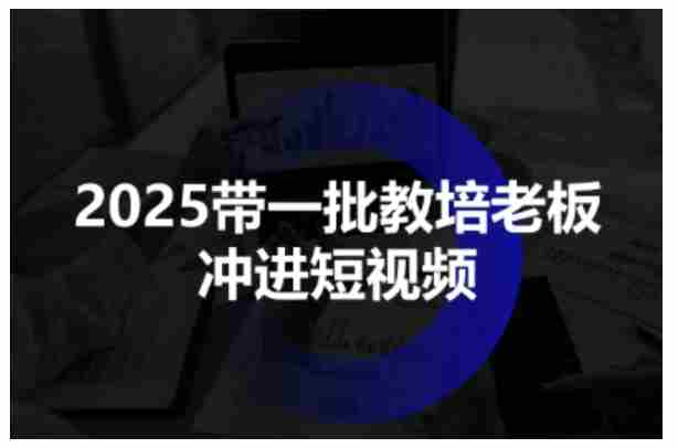 2025带一批教培老板冲进短视频，全方位助力教培人掌握短视频招生技能-中创网,冒泡网,福缘网创业项目大全-创安网