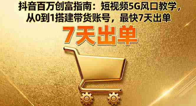 （16150期）抖音百万创富指南：短视频5G风口教学，从0到1搭建带货账号，最快7天出单