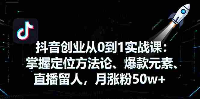 （16146期）抖音创业从0到1实战课：掌握定位方法论、爆款元素、直播留人，月涨粉50w+