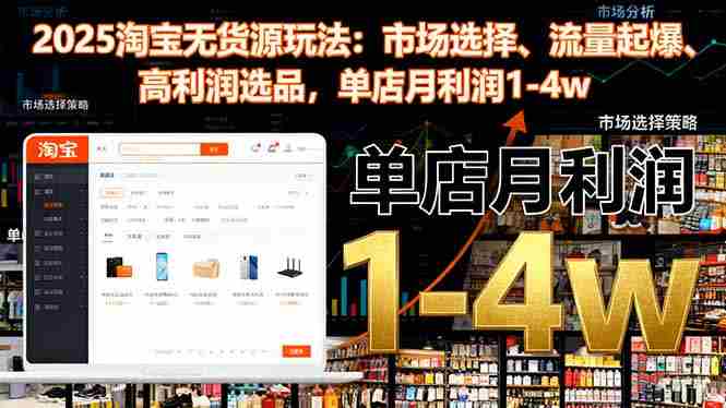 （16445期）2025淘宝无货源玩法：市场选择、流量起爆、高利润选品，单店月利润1-4w