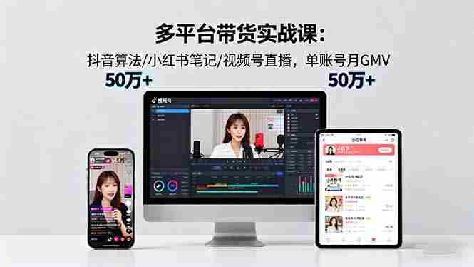 （16254期）多平台带货实战课18.0：抖音算法/小红书笔记/视频号直播，单账号月GMV50w+