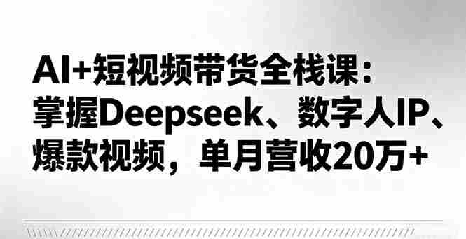（16180期）AI+短视频带货全栈课：掌握Deepseek、数字人IP、爆款视频，单月营收20万+
