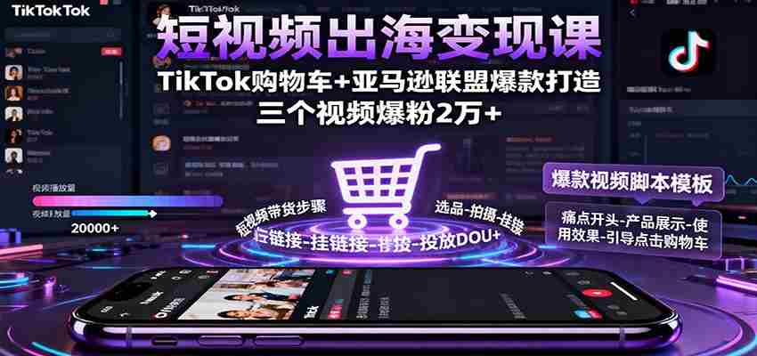 短视频出海变现课：TikTok购物车+亚马逊联盟爆款打造，三个视频爆粉2万+