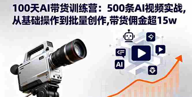 （16165期）100天AI带货训练营：500条AI视频实战,从基础操作到批量创作,带货佣金超15w