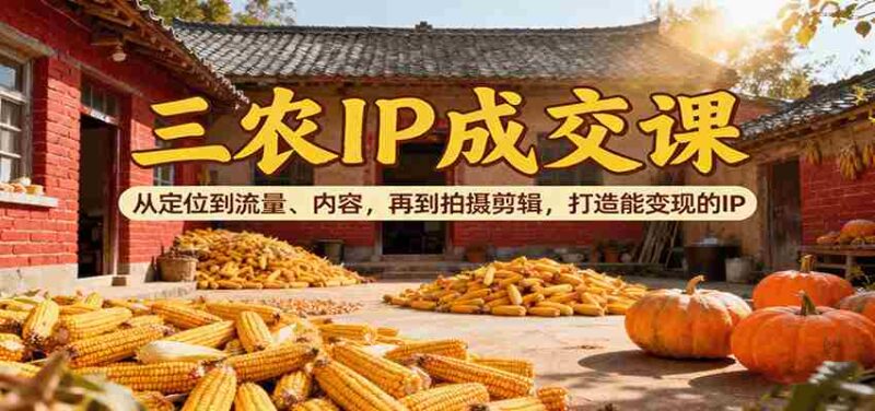 三农IP成交课:从定位到流量、内容,再到拍摄剪辑,打造能变现的IP-中创网,冒泡网,福缘网创业项目大全-创安网