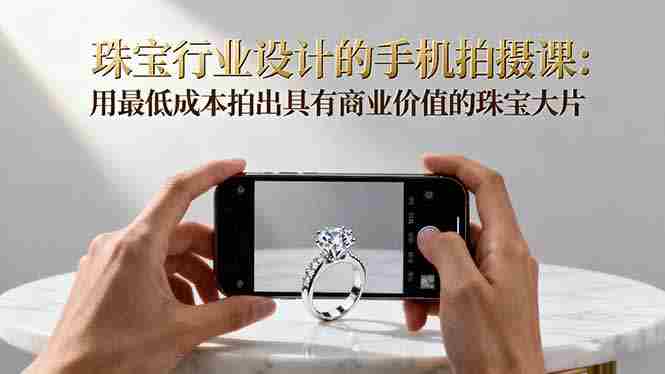 （16385期）珠宝行业设计的手机拍摄课：用最低成本拍出具有商业价值的珠宝大片！