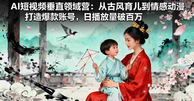 （16195期）AI短视频垂直领域营：从古风育儿到情感动漫，打造爆款账号,日播放量破百万
