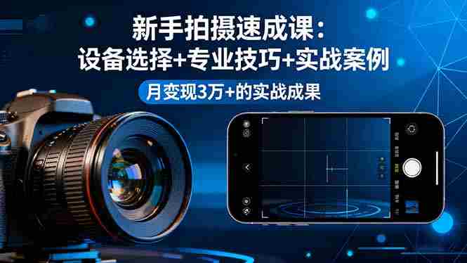 （16160期）新手拍摄速成课，设备选择+专业技巧+实战案例，月变现3万+的实战成果
