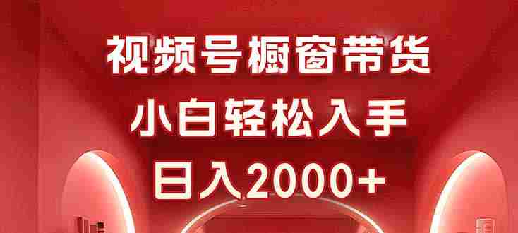 （16248期）视频号橱窗带货，小白轻松入手，日入2000+