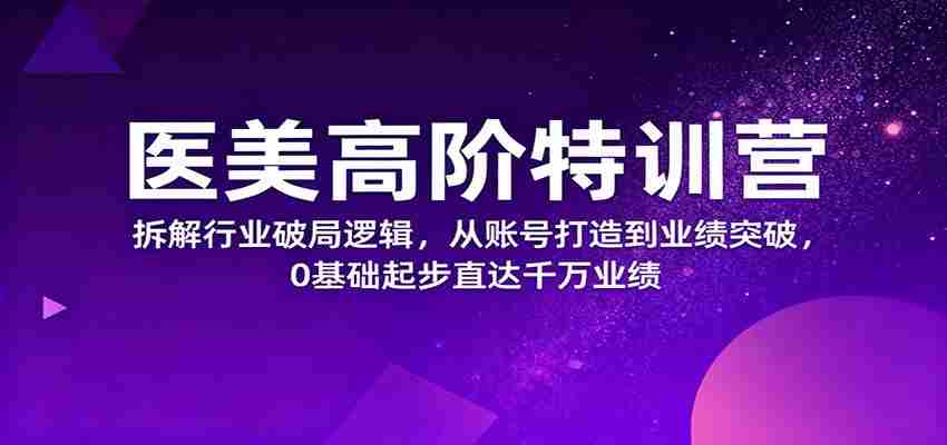 医美高阶特训营，拆解行业破局逻辑，从账号打造到业绩突破，0基础起步直达千万业绩