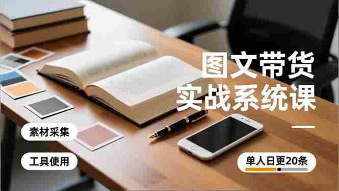（16705期）图文带货实战系统课，工具使用、素材采集、防同质化，单人日更20条月入3w+