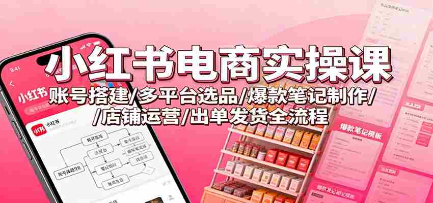小红书电商实操课：账号搭建/多平台选品/爆款笔记制作/店铺运营/出单发货全流程