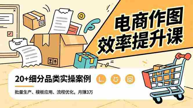 （16680期）电商作图效率提升课，批量生产、模板应用、流程优化，20+细分品类实操案例，月赚3万
