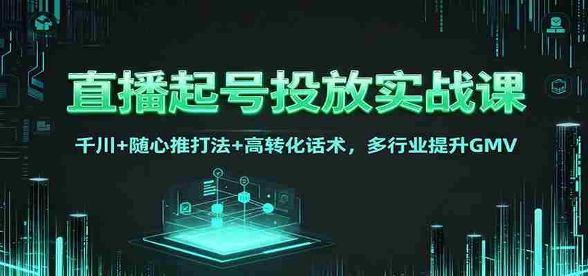 直播起号投放实战课：千川+随心推打法+高转化话术，多行业提升GMV