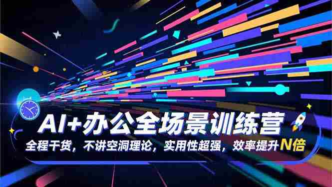 （16588期）AI+办公全场景训练营：全程干货，不讲空洞理论，实用性超强，效率提升N倍