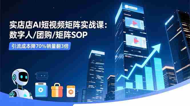 （16539期）实体店AI短视频矩阵实战课：数字人/团购/矩阵SOP，引流成本降70%销量翻3倍