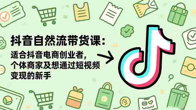 （16528期）抖音自然流带货课：适合抖音电商创业者,个体商家及想通过短视频变现的新手