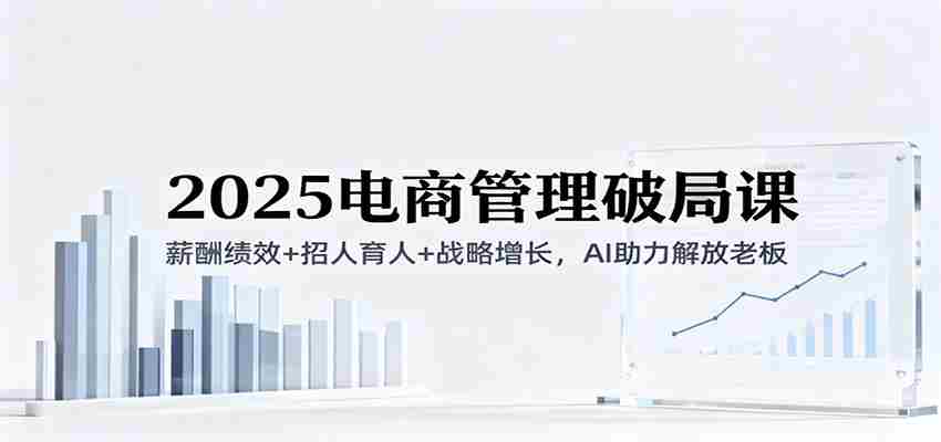 2025电商管理破局课：薪酬绩效+招人育人+战略增长，AI助力解放老板（录音）