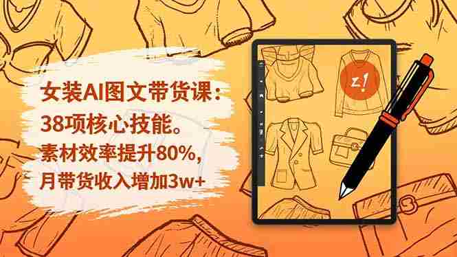 （16574期）女装AI图文带货课：38项核心技能，素材效率提升80%，月带货收入增加3w+