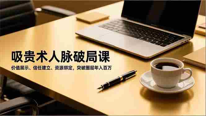 （16682期）吸贵术人脉破局课，价值展示、信任建立、资源绑定，突破圈层年入百万