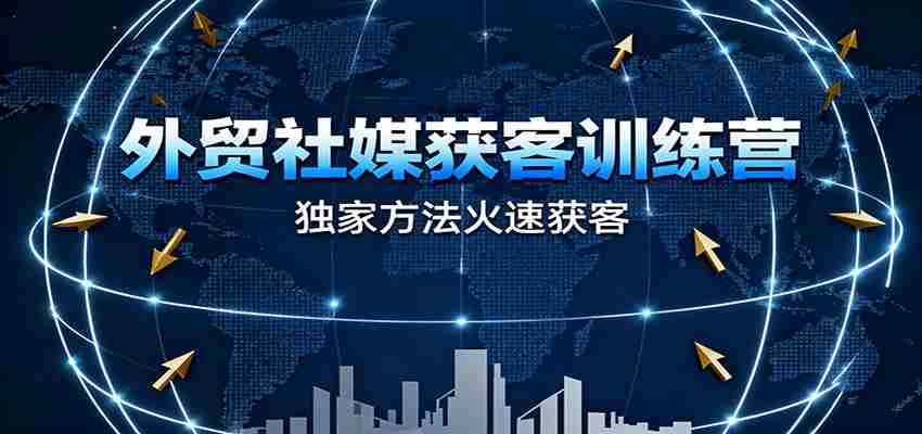 外贸社媒获客训练营，独家方法火速获客、提升成交，实现外贸降维打击