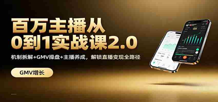 百万主播从0到1实战课2.0：机制拆解+GMV操盘+主播养成，解锁直播变现全路径