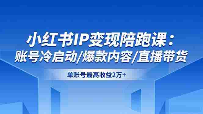 （16550期）小红书IP变现陪跑课：账号冷启动/爆款内容/直播带货，单账号最高收益2万+