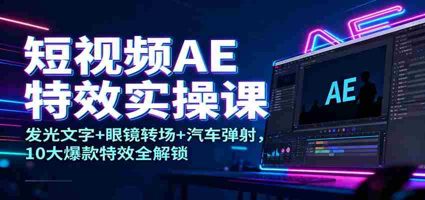短视频AE特效实操课：发光文字+眼镜转场+汽车弹射，10大爆款特效全解锁