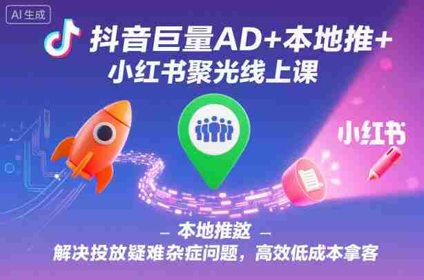 抖音巨量AD+本地推+小红书聚光线上课，解决投放疑难杂症问题，高效低成本拿客
