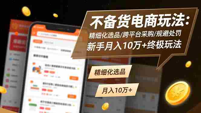 （16577期）不备货电商玩法：精细化选品/跨平台采购/规避处罚，新手月入10万+终极玩法