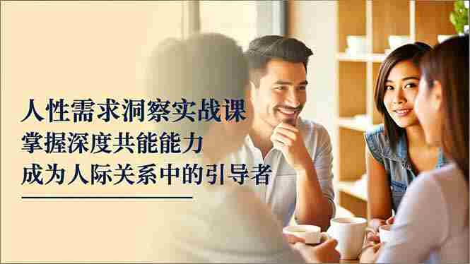 （16683期）人性需求洞察实战课，掌握深度共感能力，成为人际关系中的引导者