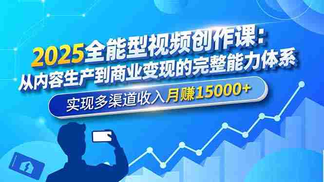 （16644期）2025全能型视频创作课：从内容生产到商业变现的完整能力体系，实现多渠道收入月赚15000+