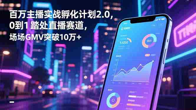 （16632期）百万主播实战孵化计划2.0，0到1踏入直播赛道，场均GMV突破10万+