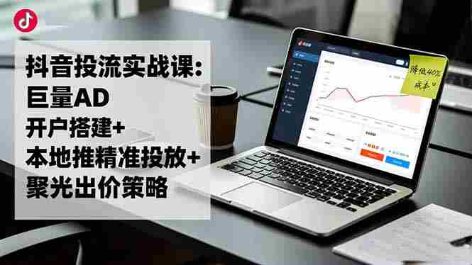 （16562期）抖音投流实战课:巨量AD开户搭建+本地推精准投放+聚光出价策略,成本降低40%
