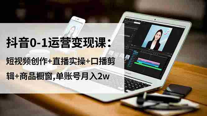 （16585期）抖音0-1运营变现课：短视频创作+直播实操+口播剪辑+商品橱窗,单账号月入2w