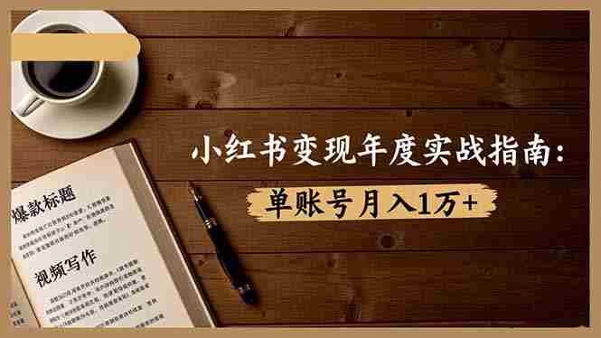（16503期）小红书变现年度实战指南：7大变现方式/爆款标题/视频写作，单账号月入1万+