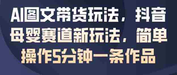AI图文带货玩法，抖音母婴赛道新玩法，简单操作5分钟一条作品